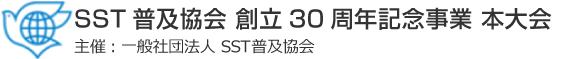 SST普及協会 創立30周年記念事業 本大会 主催：一般社団法人SST普及協会　共催：SST普及協会 北陸支部・南関東支部